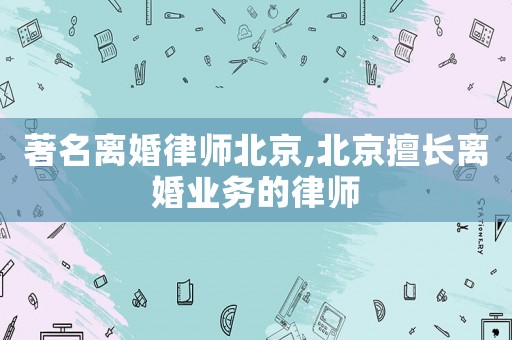 著名離婚律師北京,北京擅長離婚業(yè)務(wù)的律師