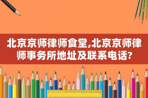 北京京師律師食堂,北京京師律師事務所地址及聯(lián)系電話?