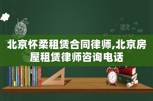 北京懷柔租賃合同律師,北京房屋租賃律師咨詢電話