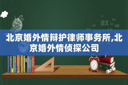 北京婚外情辯護律師事務所,北京婚外情偵探公司
