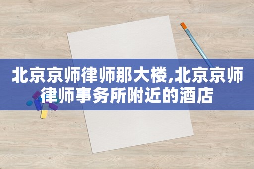 北京京師律師那大樓,北京京師律師事務所附近的酒店