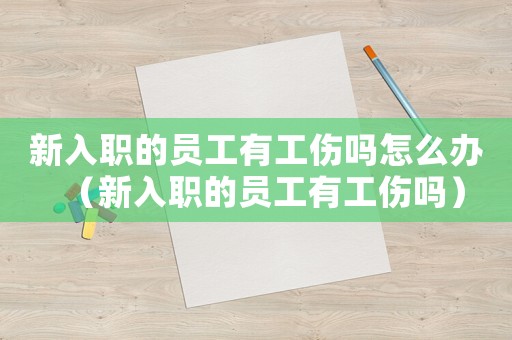 新入職的員工有工傷嗎怎么辦（新入職的員工有工傷嗎）