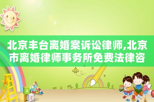 北京豐臺離婚案訴訟律師,北京市離婚律師事務所免費法律咨詢
