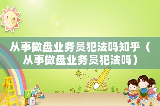 從事微盤業務員犯法嗎知乎（從事微盤業務員犯法嗎）