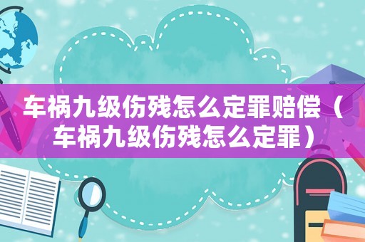 車禍九級傷殘怎么定罪賠償（車禍九級傷殘怎么定罪）