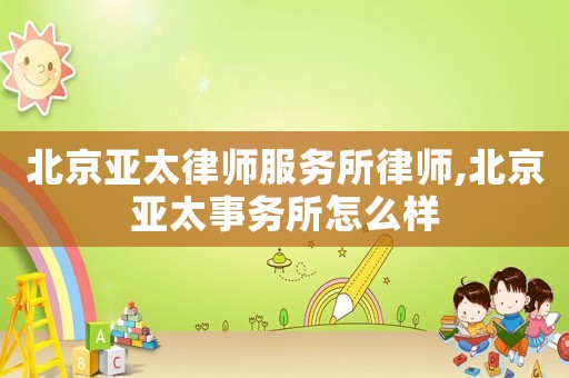 北京亞太律師服務所律師,北京亞太事務所怎么樣