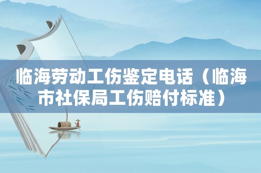 臨海勞動工傷鑒定電話（臨海市社保局工傷賠付標準）