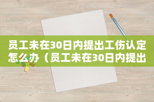 員工未在30日內提出工傷認定怎么辦（員工未在30日內提出工傷認定）