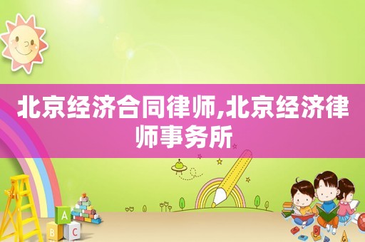 北京經(jīng)濟合同律師,北京經(jīng)濟律師事務(wù)所