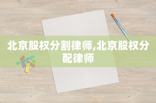 北京股權分割律師,北京股權分配律師