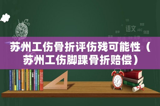 蘇州工傷骨折評傷殘可能性（蘇州工傷腳踝骨折賠償）