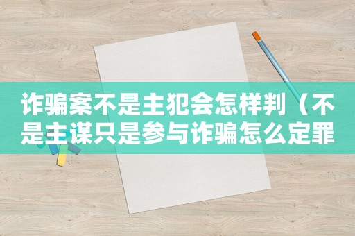 詐騙案不是主犯會怎樣判（不是主謀只是參與詐騙怎么定罪）