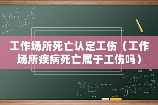 工作場所死亡認定工傷（工作場所疾病死亡屬于工傷嗎）