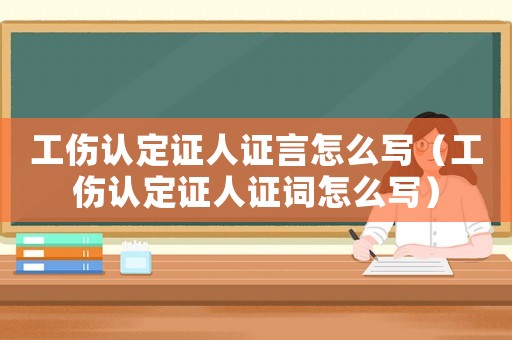 工傷認定證人證言怎么寫（工傷認定證人證詞怎么寫）