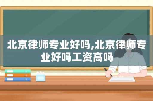 北京律師專業(yè)好嗎,北京律師專業(yè)好嗎工資高嗎