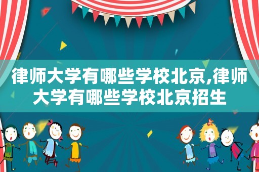 律師大學(xué)有哪些學(xué)校北京,律師大學(xué)有哪些學(xué)校北京招生