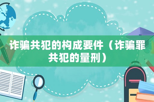 詐騙共犯的構成要件（詐騙罪共犯的量刑）