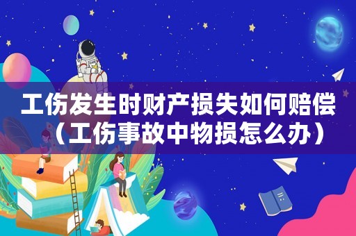 工傷發(fā)生時(shí)財(cái)產(chǎn)損失如何賠償（工傷事故中物損怎么辦）