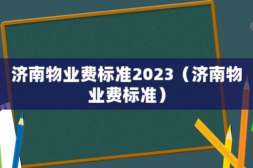 濟(jì)南物業(yè)費(fèi)標(biāo)準(zhǔn)2023（濟(jì)南物業(yè)費(fèi)標(biāo)準(zhǔn)）