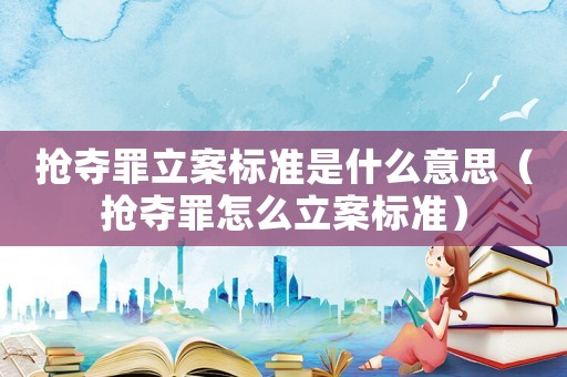 搶奪罪立案標準是什么意思（搶奪罪怎么立案標準）