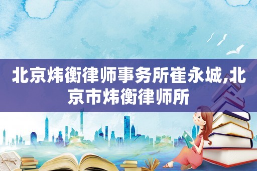 北京煒衡律師事務所崔永城,北京市煒衡律師所