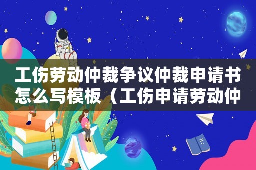工傷勞動仲裁爭議仲裁申請書怎么寫模板（工傷申請勞動仲裁案例）