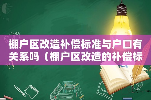 棚戶區改造補償標準與戶口有關系嗎（棚戶區改造的補償標準）