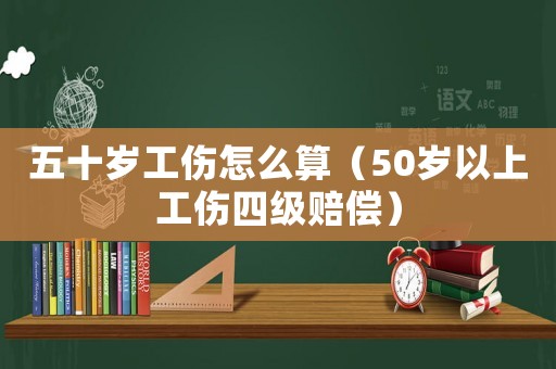五十歲工傷怎么算（50歲以上工傷四級賠償）