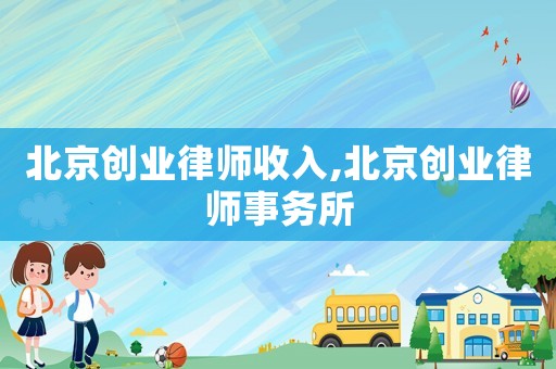 北京創(chuàng)業(yè)律師收入,北京創(chuàng)業(yè)律師事務(wù)所