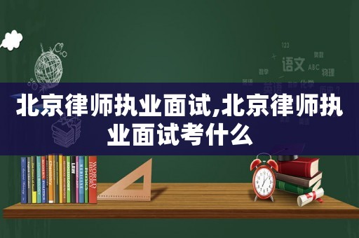 北京律師執(zhí)業(yè)面試,北京律師執(zhí)業(yè)面試考什么