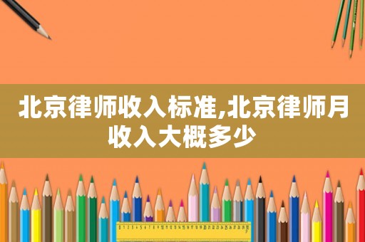 北京律師收入標(biāo)準(zhǔn),北京律師月收入大概多少