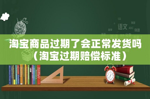 淘寶商品過期了會正常發貨嗎（淘寶過期賠償標準）