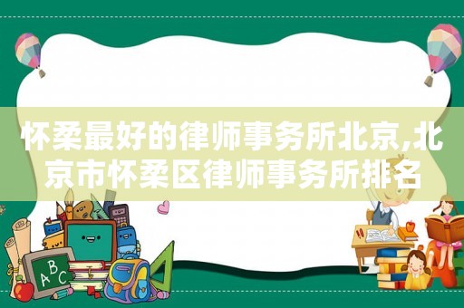 懷柔最好的律師事務所北京,北京市懷柔區律師事務所排名