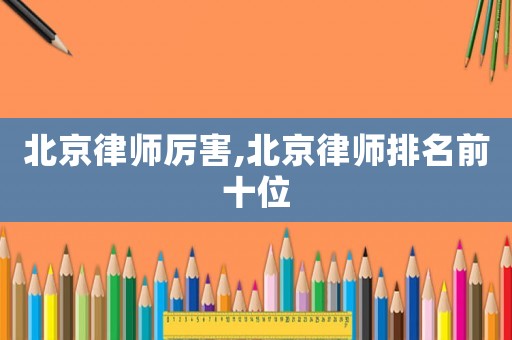 北京律師厲害,北京律師排名前十位