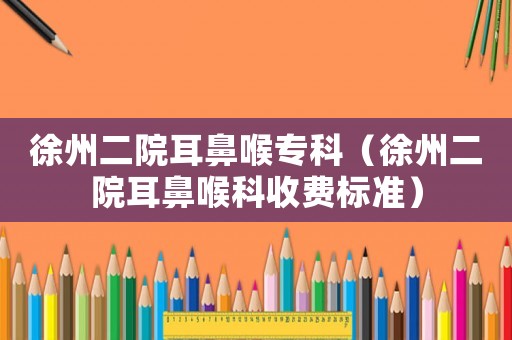 徐州二院耳鼻喉專科（徐州二院耳鼻喉科收費標準）