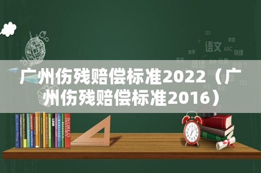 廣州傷殘賠償標準2022（廣州傷殘賠償標準2016）