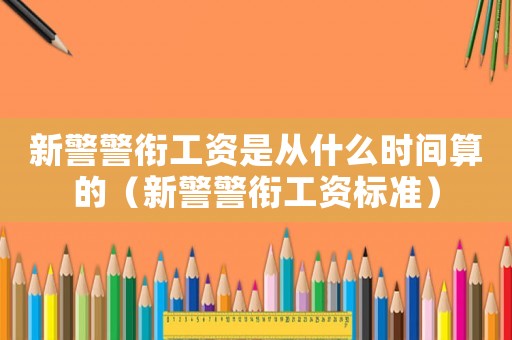 新警警銜工資是從什么時間算的（新警警銜工資標準）