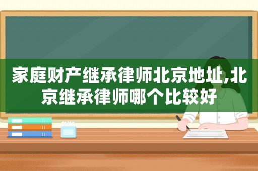 家庭財產繼承律師北京地址,北京繼承律師哪個比較好