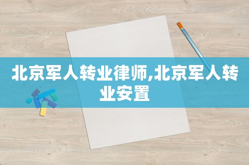 北京軍人轉業律師,北京軍人轉業安置