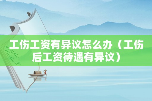 工傷工資有異議怎么辦（工傷后工資待遇有異議）