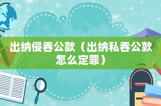 出納侵吞公款（出納私吞公款怎么定罪）