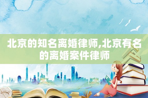 北京的知名離婚律師,北京有名的離婚案件律師