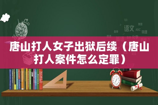 唐山打人女子出獄后續（唐山打人案件怎么定罪）