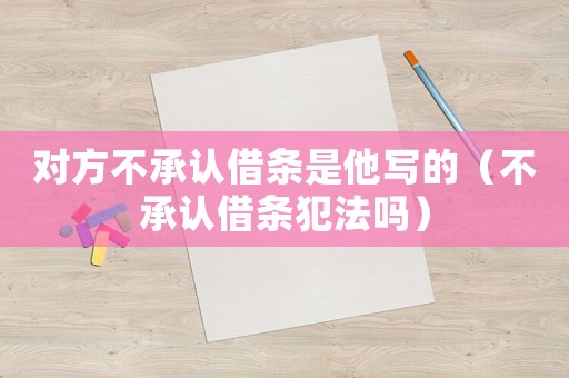 對(duì)方不承認(rèn)借條是他寫(xiě)的（不承認(rèn)借條犯法嗎）
