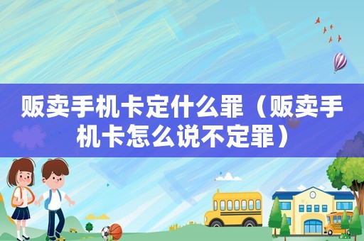 販賣手機卡定什么罪（販賣手機卡怎么說不定罪）