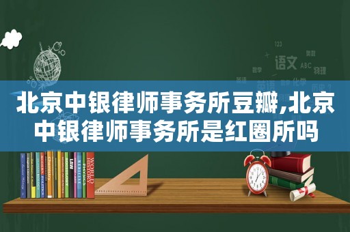 北京中銀律師事務所豆瓣,北京中銀律師事務所是紅圈所嗎