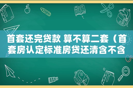 首套還完貸款 算不算二套（首套房認定標準房貸還清含不含公積金）