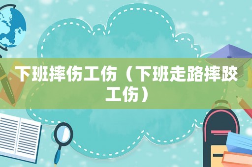 下班摔傷工傷（下班走路摔跤工傷）