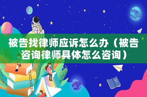 被告找律師應(yīng)訴怎么辦（被告咨詢律師具體怎么咨詢）