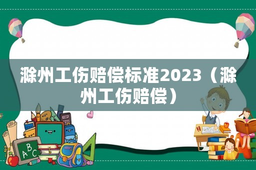 滁州工傷賠償標準2023（滁州工傷賠償）